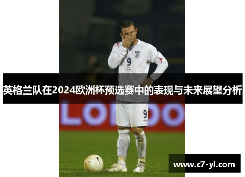 英格兰队在2024欧洲杯预选赛中的表现与未来展望分析