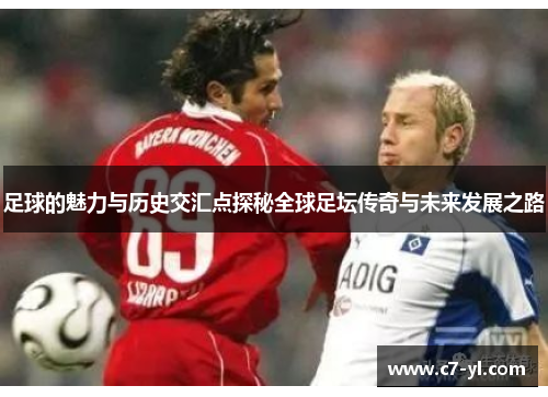足球的魅力与历史交汇点探秘全球足坛传奇与未来发展之路