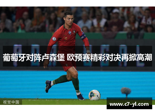 葡萄牙对阵卢森堡 欧预赛精彩对决再掀高潮