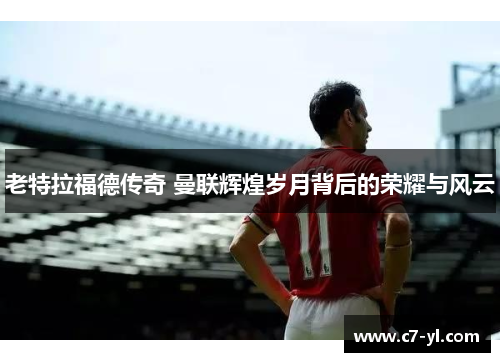 老特拉福德传奇 曼联辉煌岁月背后的荣耀与风云