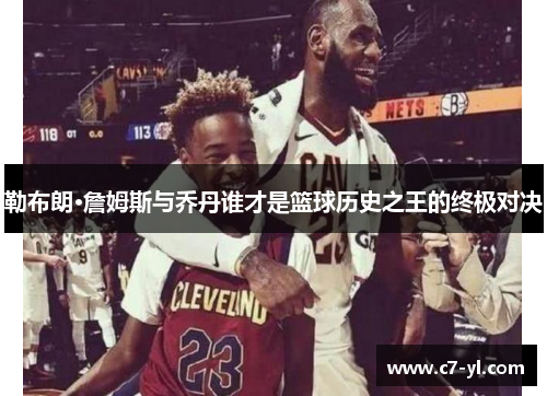 勒布朗·詹姆斯与乔丹谁才是篮球历史之王的终极对决