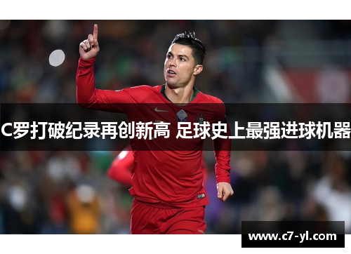 C罗打破纪录再创新高 足球史上最强进球机器