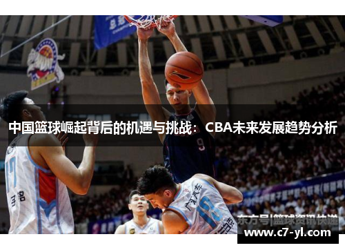中国篮球崛起背后的机遇与挑战：CBA未来发展趋势分析