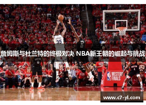 詹姆斯与杜兰特的终极对决 NBA新王朝的崛起与挑战