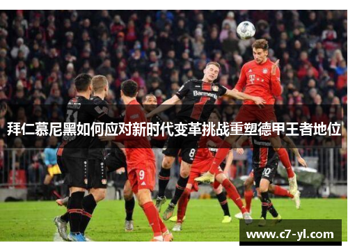拜仁慕尼黑如何应对新时代变革挑战重塑德甲王者地位