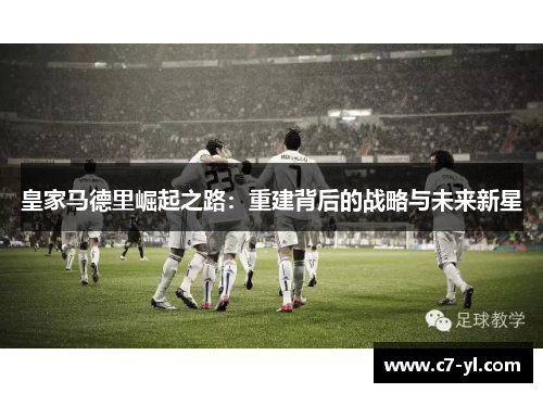 皇家马德里崛起之路：重建背后的战略与未来新星