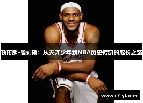 勒布朗·詹姆斯：从天才少年到NBA历史传奇的成长之路