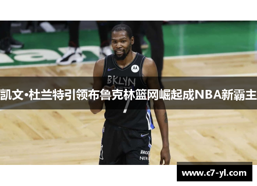 凯文·杜兰特引领布鲁克林篮网崛起成NBA新霸主
