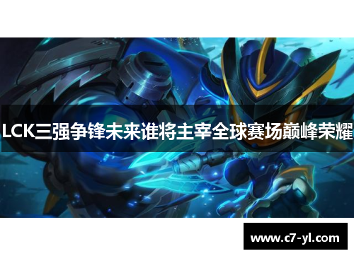 LCK三强争锋未来谁将主宰全球赛场巅峰荣耀