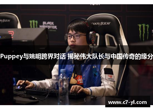 Puppey与姚明跨界对话 揭秘伟大队长与中国传奇的缘分