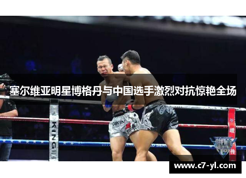 塞尔维亚明星博格丹与中国选手激烈对抗惊艳全场