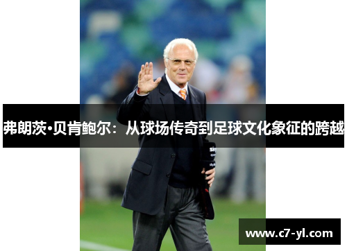 弗朗茨·贝肯鲍尔：从球场传奇到足球文化象征的跨越
