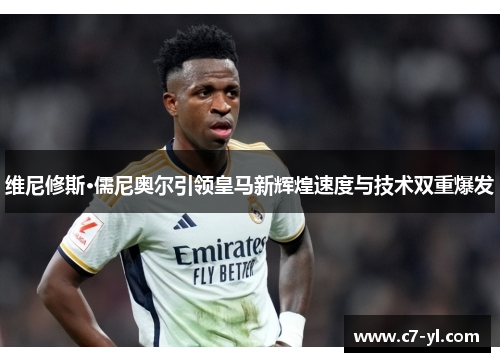 维尼修斯·儒尼奥尔引领皇马新辉煌速度与技术双重爆发