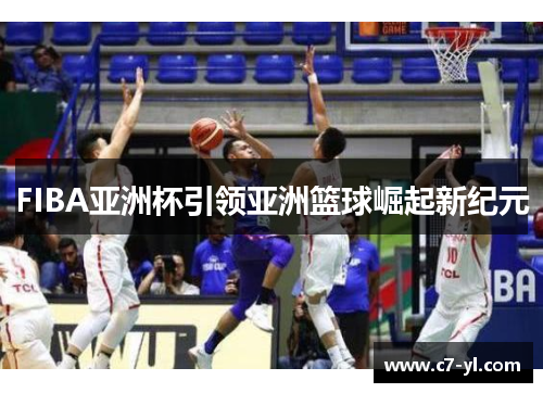 FIBA亚洲杯引领亚洲篮球崛起新纪元